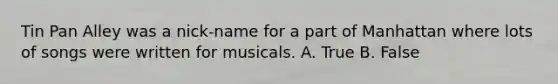 Tin Pan Alley was a nick-name for a part of Manhattan where lots of songs were written for musicals. A. True B. False