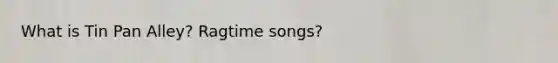 What is Tin Pan Alley? Ragtime songs?