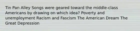 Tin Pan Alley Songs were geared toward the middle-class Americans by drawing on which idea? Poverty and unemployment Racism and Fascism The American Dream The Great Depression