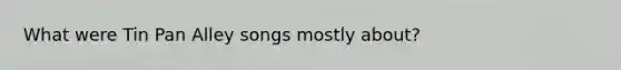 What were Tin Pan Alley songs mostly about?