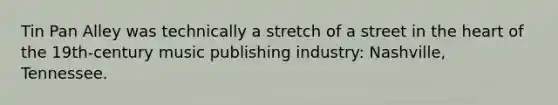 Tin Pan Alley was technically a stretch of a street in the heart of the 19th-century music publishing industry: Nashville, Tennessee.