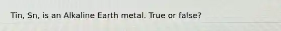 Tin, Sn, is an Alkaline Earth metal. True or false?