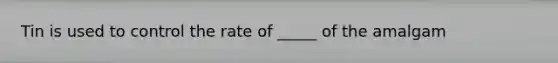 Tin is used to control the rate of _____ of the amalgam