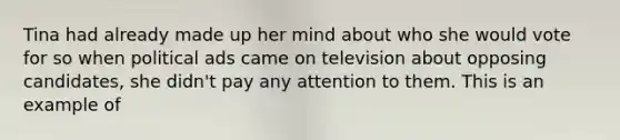 Tina had already made up her mind about who she would vote for so when political ads came on television about opposing candidates, she didn't pay any attention to them. This is an example of