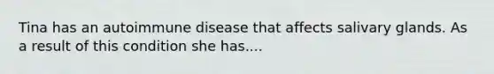 Tina has an autoimmune disease that affects salivary glands. As a result of this condition she has....