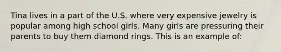 Tina lives in a part of the U.S. where very expensive jewelry is popular among high school girls. Many girls are pressuring their parents to buy them diamond rings. This is an example of: