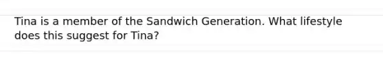 Tina is a member of the Sandwich Generation. What lifestyle does this suggest for Tina?