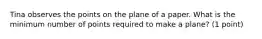 Tina observes the points on the plane of a paper. What is the minimum number of points required to make a plane? (1 point)