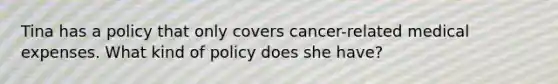 Tina has a policy that only covers cancer-related medical expenses. What kind of policy does she have?