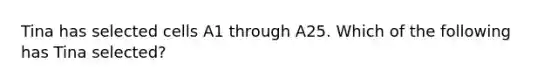 Tina has selected cells A1 through A25. Which of the following has Tina selected?