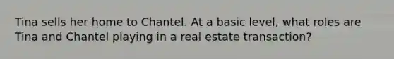 Tina sells her home to Chantel. At a basic level, what roles are Tina and Chantel playing in a real estate transaction?