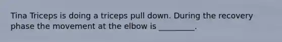 Tina Triceps is doing a triceps pull down. During the recovery phase the movement at the elbow is _________.