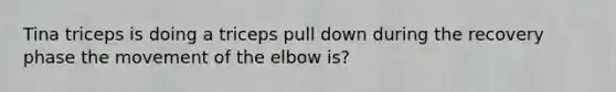 Tina triceps is doing a triceps pull down during the recovery phase the movement of the elbow is?