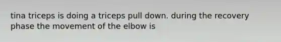 tina triceps is doing a triceps pull down. during the recovery phase the movement of the elbow is