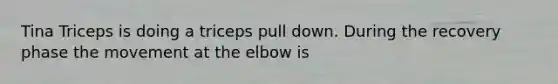 Tina Triceps is doing a triceps pull down. During the recovery phase the movement at the elbow is