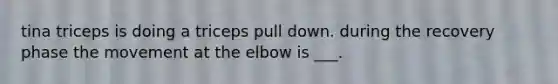 tina triceps is doing a triceps pull down. during the recovery phase the movement at the elbow is ___.