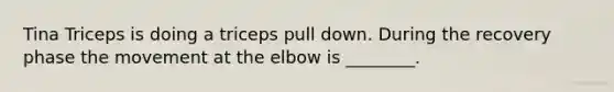 Tina Triceps is doing a triceps pull down. During the recovery phase the movement at the elbow is ________.