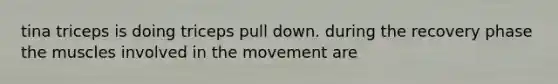 tina triceps is doing triceps pull down. during the recovery phase the muscles involved in the movement are