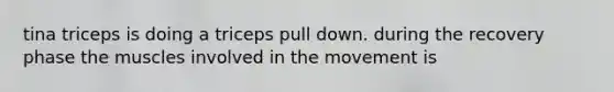 tina triceps is doing a triceps pull down. during the recovery phase the muscles involved in the movement is