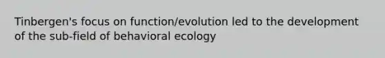 Tinbergen's focus on function/evolution led to the development of the sub-field of behavioral ecology