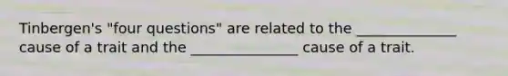 Tinbergen's "four questions" are related to the ______________ cause of a trait and the _______________ cause of a trait.