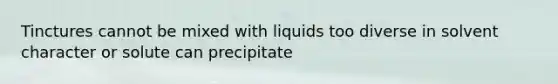 Tinctures cannot be mixed with liquids too diverse in solvent character or solute can precipitate