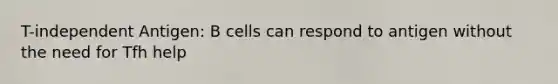 T-independent Antigen: B cells can respond to antigen without the need for Tfh help