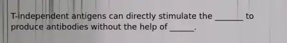 T-independent antigens can directly stimulate the _______ to produce antibodies without the help of ______.