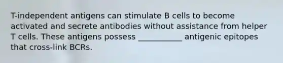 T-independent antigens can stimulate B cells to become activated and secrete antibodies without assistance from helper T cells. These antigens possess ___________ antigenic epitopes that cross-link BCRs.