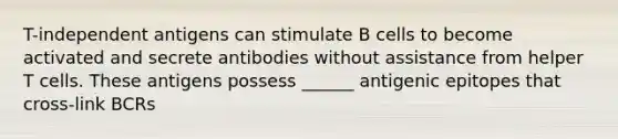 T-independent antigens can stimulate B cells to become activated and secrete antibodies without assistance from helper T cells. These antigens possess ______ antigenic epitopes that cross-link BCRs