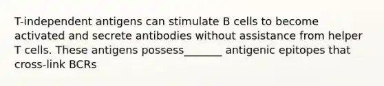 T-independent antigens can stimulate B cells to become activated and secrete antibodies without assistance from helper T cells. These antigens possess_______ antigenic epitopes that cross-link BCRs