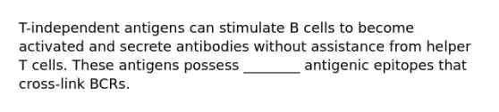 T-independent antigens can stimulate B cells to become activated and secrete antibodies without assistance from helper T cells. These antigens possess ________ antigenic epitopes that cross-link BCRs.