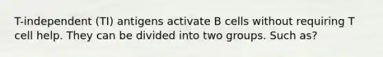 T-independent (TI) antigens activate B cells without requiring T cell help. They can be divided into two groups. Such as?