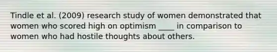 Tindle et al. (2009) research study of women demonstrated that women who scored high on optimism ____ in comparison to women who had hostile thoughts about others.