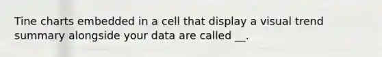 Tine charts embedded in a cell that display a visual trend summary alongside your data are called __.