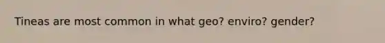 Tineas are most common in what geo? enviro? gender?