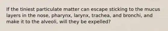 If the tiniest particulate matter can escape sticking to the mucus layers in the nose, pharynx, larynx, trachea, and bronchi, and make it to the alveoli, will they be expelled?