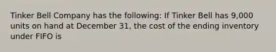 Tinker Bell Company has the following: If Tinker Bell has 9,000 units on hand at December 31, the cost of the ending inventory under FIFO is