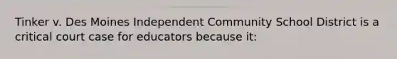 Tinker v. Des Moines Independent Community School District is a critical court case for educators because it: