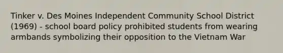 Tinker v. Des Moines Independent Community School District (1969) - school board policy prohibited students from wearing armbands symbolizing their opposition to the Vietnam War