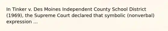 In Tinker v. Des Moines Independent County School District (1969), the Supreme Court declared that symbolic (nonverbal) expression ...