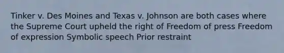 Tinker v. Des Moines and Texas v. Johnson are both cases where the Supreme Court upheld the right of Freedom of press Freedom of expression Symbolic speech Prior restraint