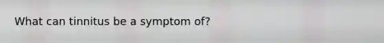 What can tinnitus be a symptom of?
