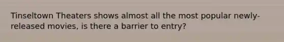 Tinseltown Theaters shows almost all the most popular newly-released movies, is there a barrier to entry?