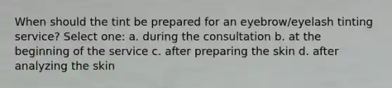 When should the tint be prepared for an eyebrow/eyelash tinting service? Select one: a. during the consultation b. at the beginning of the service c. after preparing the skin d. after analyzing the skin