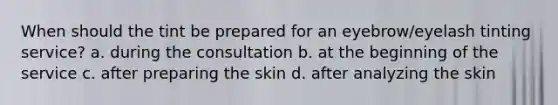 When should the tint be prepared for an eyebrow/eyelash tinting service? a. during the consultation b. at the beginning of the service c. after preparing the skin d. after analyzing the skin