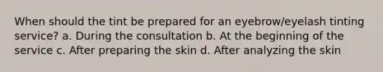 When should the tint be prepared for an eyebrow/eyelash tinting service? a. During the consultation b. At the beginning of the service c. After preparing the skin d. After analyzing the skin