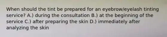 When should the tint be prepared for an eyebrow/eyelash tinting service? A.) during the consultation B.) at the beginning of the service C.) after preparing the skin D.) immediately after analyzing the skin