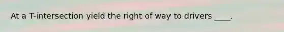 At a T-intersection yield the right of way to drivers ____.