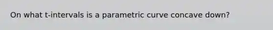 On what t-intervals is a parametric curve concave down?